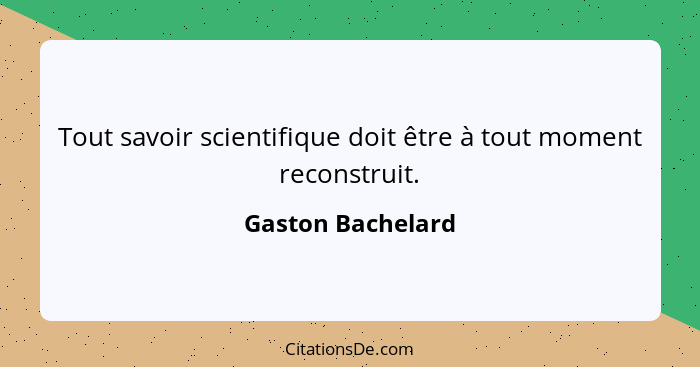Tout savoir scientifique doit être à tout moment reconstruit.... - Gaston Bachelard