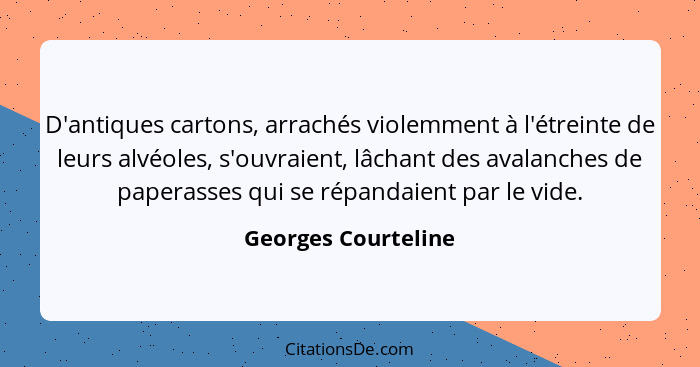 D'antiques cartons, arrachés violemment à l'étreinte de leurs alvéoles, s'ouvraient, lâchant des avalanches de paperasses qui se... - Georges Courteline