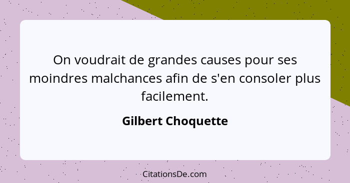 On voudrait de grandes causes pour ses moindres malchances afin de s'en consoler plus facilement.... - Gilbert Choquette