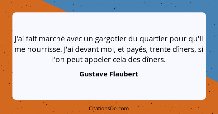 J'ai fait marché avec un gargotier du quartier pour qu'il me nourrisse. J'ai devant moi, et payés, trente dîners, si l'on peut appe... - Gustave Flaubert