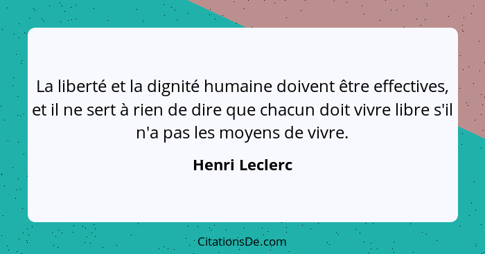 La liberté et la dignité humaine doivent être effectives, et il ne sert à rien de dire que chacun doit vivre libre s'il n'a pas les mo... - Henri Leclerc