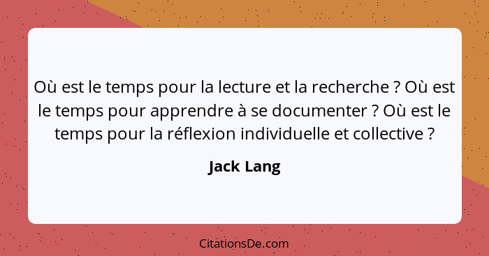 Où est le temps pour la lecture et la recherche ? Où est le temps pour apprendre à se documenter ? Où est le temps pour la réfle... - Jack Lang