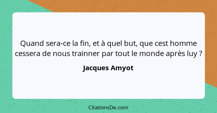 Quand sera-ce la fin, et à quel but, que cest homme cessera de nous trainner par tout le monde après luy ?... - Jacques Amyot