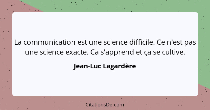 La communication est une science difficile. Ce n'est pas une science exacte. Ca s'apprend et ça se cultive.... - Jean-Luc Lagardère