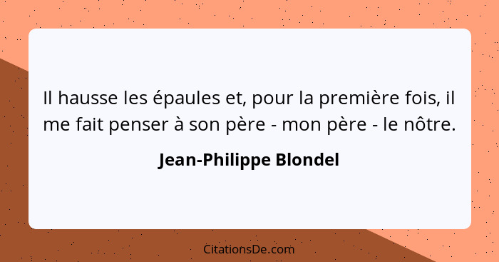 Il hausse les épaules et, pour la première fois, il me fait penser à son père - mon père - le nôtre.... - Jean-Philippe Blondel