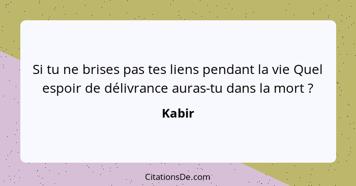 Si tu ne brises pas tes liens pendant la vie Quel espoir de délivrance auras-tu dans la mort ?... - Kabir