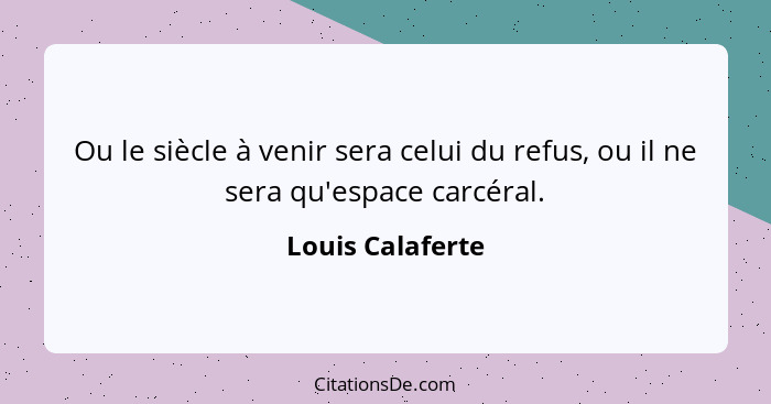 Ou le siècle à venir sera celui du refus, ou il ne sera qu'espace carcéral.... - Louis Calaferte