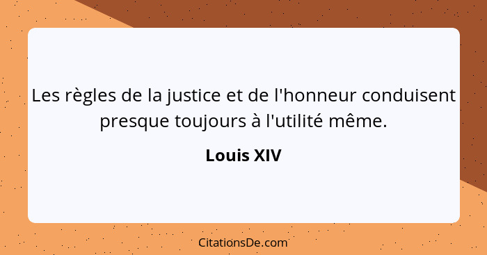 Les règles de la justice et de l'honneur conduisent presque toujours à l'utilité même.... - Louis XIV