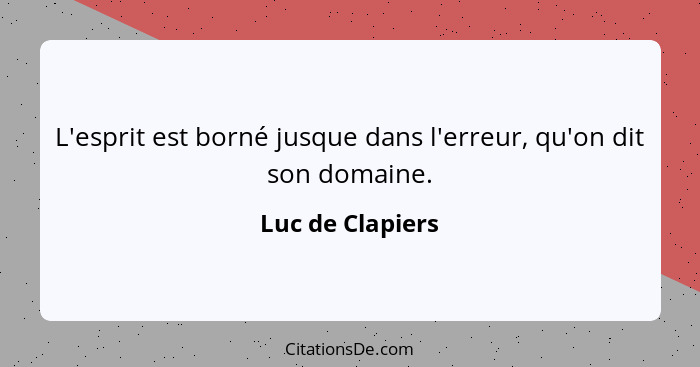 L'esprit est borné jusque dans l'erreur, qu'on dit son domaine.... - Luc de Clapiers