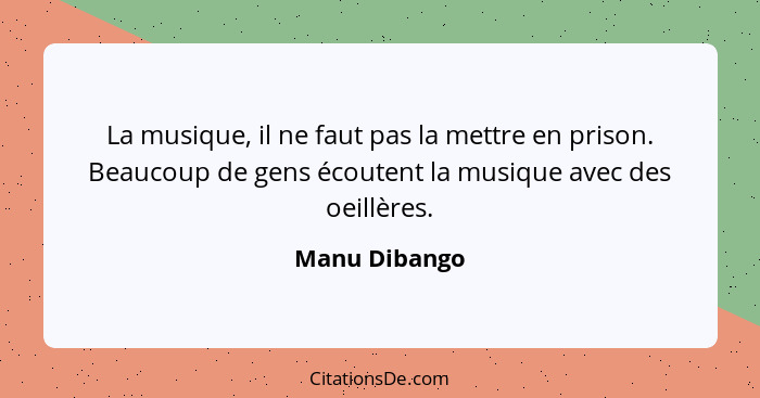 La musique, il ne faut pas la mettre en prison. Beaucoup de gens écoutent la musique avec des oeillères.... - Manu Dibango