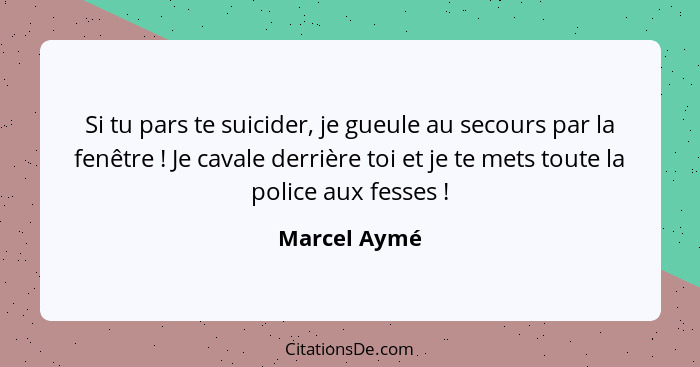 Si tu pars te suicider, je gueule au secours par la fenêtre ! Je cavale derrière toi et je te mets toute la police aux fesses ... - Marcel Aymé