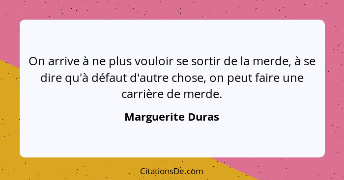 On arrive à ne plus vouloir se sortir de la merde, à se dire qu'à défaut d'autre chose, on peut faire une carrière de merde.... - Marguerite Duras