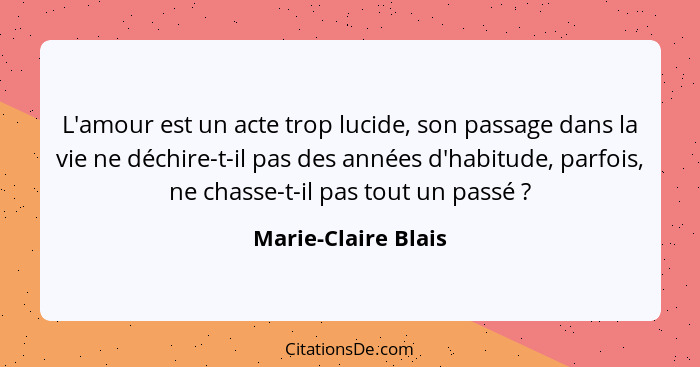 L'amour est un acte trop lucide, son passage dans la vie ne déchire-t-il pas des années d'habitude, parfois, ne chasse-t-il pas t... - Marie-Claire Blais