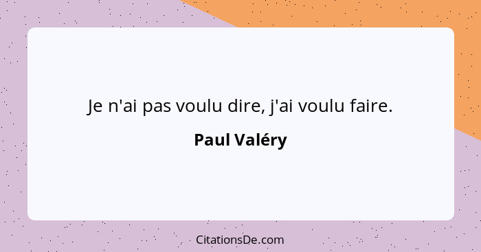 Je n'ai pas voulu dire, j'ai voulu faire.... - Paul Valéry