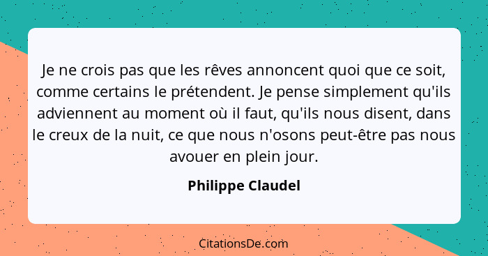 Je ne crois pas que les rêves annoncent quoi que ce soit, comme certains le prétendent. Je pense simplement qu'ils adviennent au mo... - Philippe Claudel