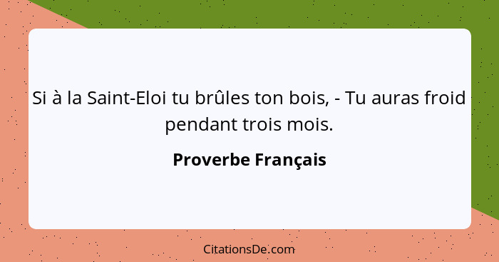 Si à la Saint-Eloi tu brûles ton bois, - Tu auras froid pendant trois mois.... - Proverbe Français