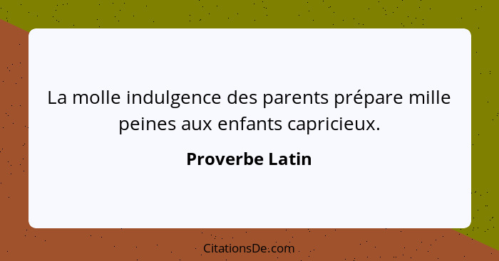 La molle indulgence des parents prépare mille peines aux enfants capricieux.... - Proverbe Latin