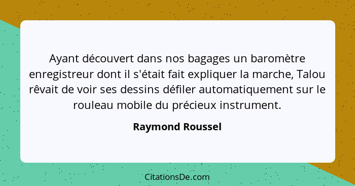 Ayant découvert dans nos bagages un baromètre enregistreur dont il s'était fait expliquer la marche, Talou rêvait de voir ses dessin... - Raymond Roussel