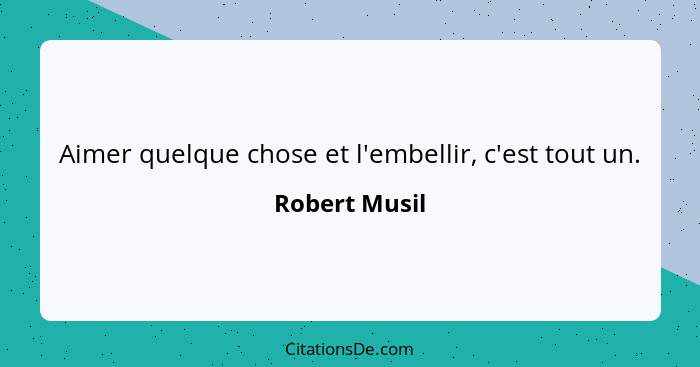 Aimer quelque chose et l'embellir, c'est tout un.... - Robert Musil