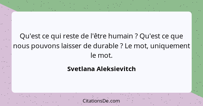 Qu'est ce qui reste de l'être humain ? Qu'est ce que nous pouvons laisser de durable ? Le mot, uniquement le mot.... - Svetlana Aleksievitch