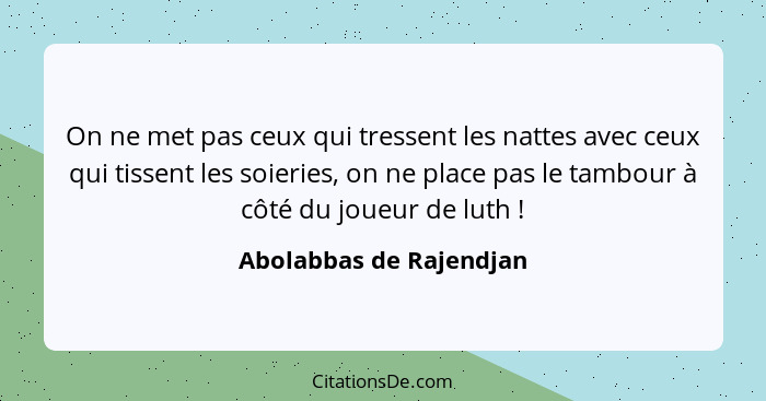 On ne met pas ceux qui tressent les nattes avec ceux qui tissent les soieries, on ne place pas le tambour à côté du joueur de... - Abolabbas de Rajendjan