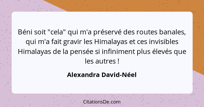 Béni soit "cela" qui m'a préservé des routes banales, qui m'a fait gravir les Himalayas et ces invisibles Himalayas de la pensé... - Alexandra David-Néel