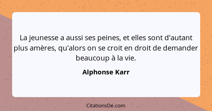 La jeunesse a aussi ses peines, et elles sont d'autant plus amères, qu'alors on se croit en droit de demander beaucoup à la vie.... - Alphonse Karr