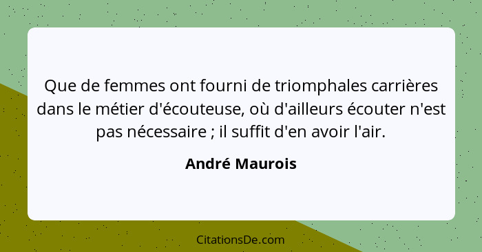 Que de femmes ont fourni de triomphales carrières dans le métier d'écouteuse, où d'ailleurs écouter n'est pas nécessaire ; il suf... - André Maurois