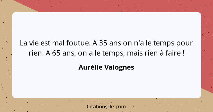 La vie est mal foutue. A 35 ans on n'a le temps pour rien. A 65 ans, on a le temps, mais rien à faire !... - Aurélie Valognes