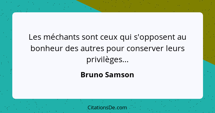 Les méchants sont ceux qui s'opposent au bonheur des autres pour conserver leurs privilèges...... - Bruno Samson