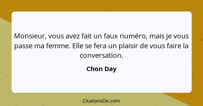 Monsieur, vous avez fait un faux numéro, mais je vous passe ma femme. Elle se fera un plaisir de vous faire la conversation.... - Chon Day