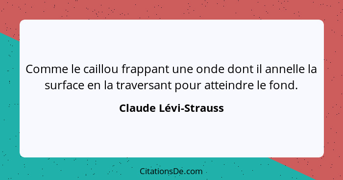 Comme le caillou frappant une onde dont il annelle la surface en la traversant pour atteindre le fond.... - Claude Lévi-Strauss