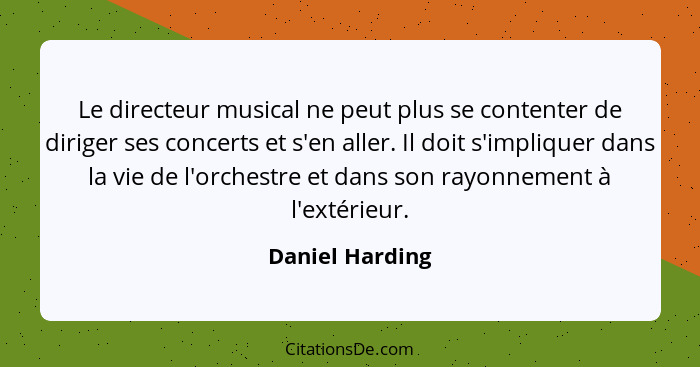 Le directeur musical ne peut plus se contenter de diriger ses concerts et s'en aller. Il doit s'impliquer dans la vie de l'orchestre... - Daniel Harding