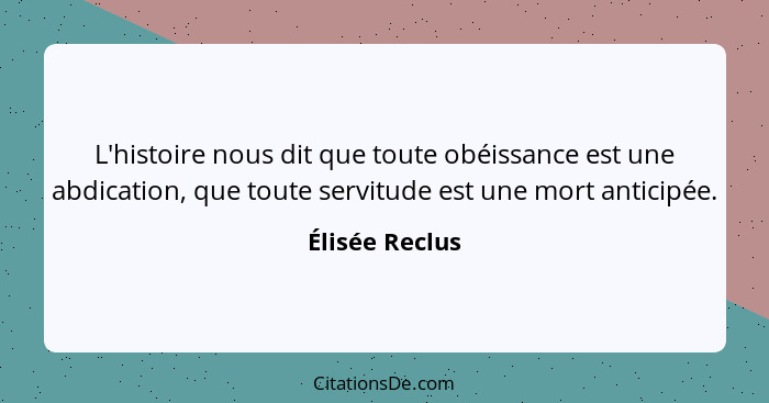 L'histoire nous dit que toute obéissance est une abdication, que toute servitude est une mort anticipée.... - Élisée Reclus