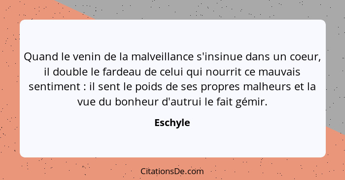 Quand le venin de la malveillance s'insinue dans un coeur, il double le fardeau de celui qui nourrit ce mauvais sentiment : il sent le... - Eschyle