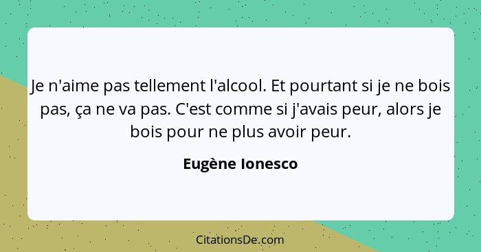 Je n'aime pas tellement l'alcool. Et pourtant si je ne bois pas, ça ne va pas. C'est comme si j'avais peur, alors je bois pour ne plu... - Eugène Ionesco