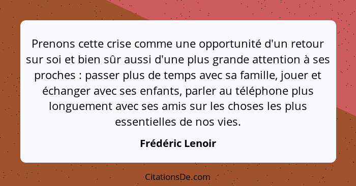 Prenons cette crise comme une opportunité d'un retour sur soi et bien sûr aussi d'une plus grande attention à ses proches : pas... - Frédéric Lenoir