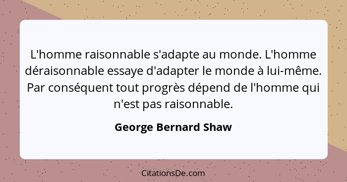 L'homme raisonnable s'adapte au monde. L'homme déraisonnable essaye d'adapter le monde à lui-même. Par conséquent tout progrès d... - George Bernard Shaw