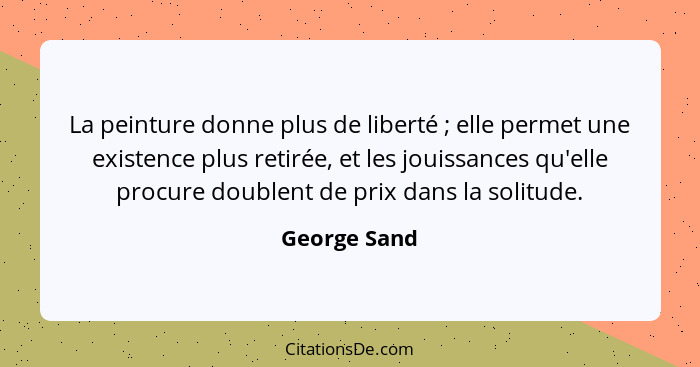 La peinture donne plus de liberté ; elle permet une existence plus retirée, et les jouissances qu'elle procure doublent de prix dan... - George Sand