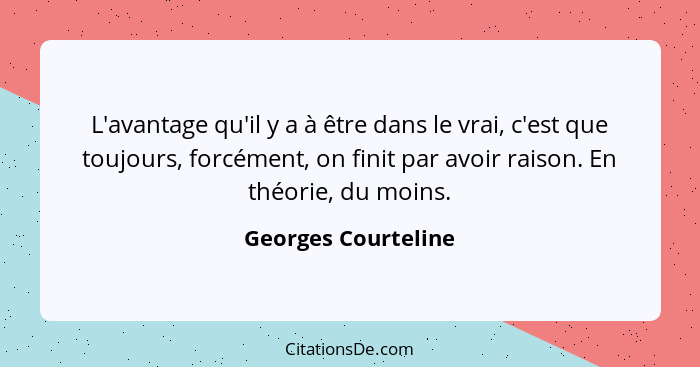 L'avantage qu'il y a à être dans le vrai, c'est que toujours, forcément, on finit par avoir raison. En théorie, du moins.... - Georges Courteline