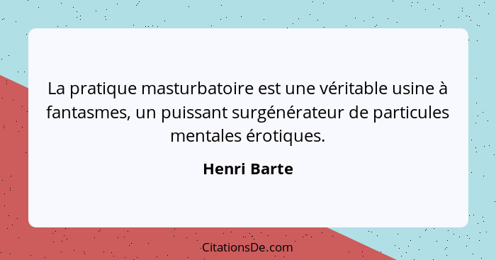 La pratique masturbatoire est une véritable usine à fantasmes, un puissant surgénérateur de particules mentales érotiques.... - Henri Barte