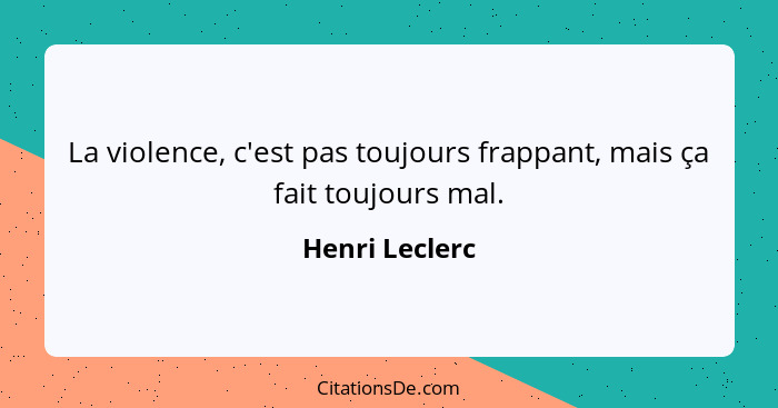 La violence, c'est pas toujours frappant, mais ça fait toujours mal.... - Henri Leclerc