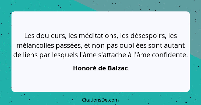 Les douleurs, les méditations, les désespoirs, les mélancolies passées, et non pas oubliées sont autant de liens par lesquels l'âme... - Honoré de Balzac