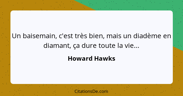 Un baisemain, c'est très bien, mais un diadème en diamant, ça dure toute la vie...... - Howard Hawks