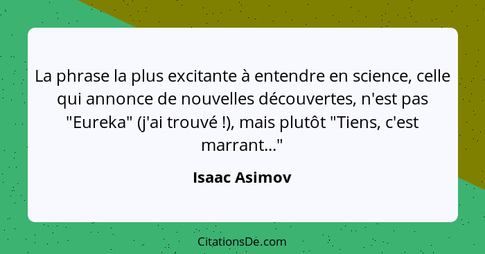 La phrase la plus excitante à entendre en science, celle qui annonce de nouvelles découvertes, n'est pas "Eureka" (j'ai trouvé !),... - Isaac Asimov