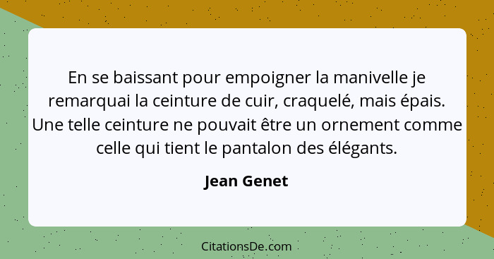 En se baissant pour empoigner la manivelle je remarquai la ceinture de cuir, craquelé, mais épais. Une telle ceinture ne pouvait être un... - Jean Genet