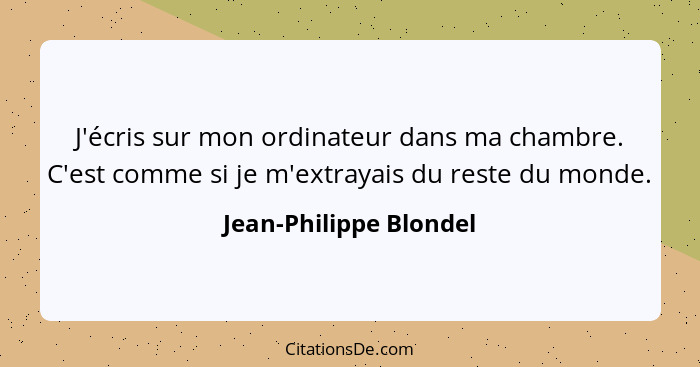 J'écris sur mon ordinateur dans ma chambre. C'est comme si je m'extrayais du reste du monde.... - Jean-Philippe Blondel