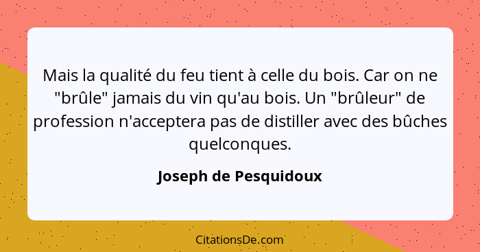 Mais la qualité du feu tient à celle du bois. Car on ne "brûle" jamais du vin qu'au bois. Un "brûleur" de profession n'accepter... - Joseph de Pesquidoux