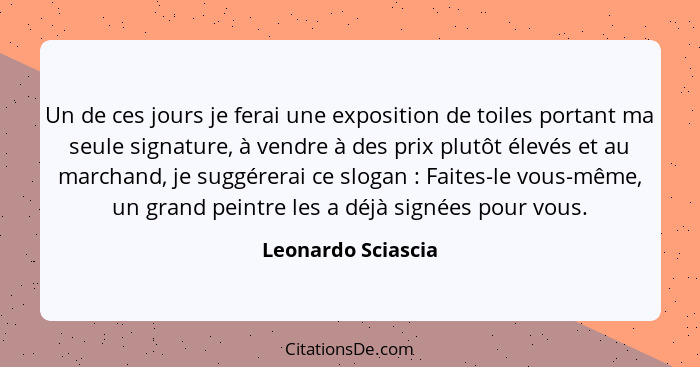 Un de ces jours je ferai une exposition de toiles portant ma seule signature, à vendre à des prix plutôt élevés et au marchand, je... - Leonardo Sciascia