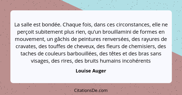 La salle est bondée. Chaque fois, dans ces circonstances, elle ne perçoit subitement plus rien, qu'un brouillamini de formes en mouveme... - Louise Auger